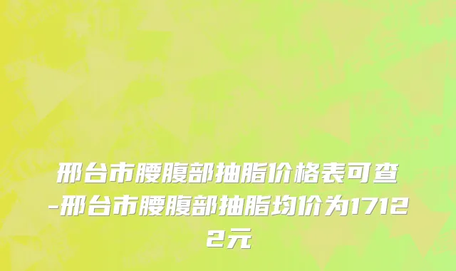 邢台市腰腹部抽脂价格表可查-邢台市腰腹部抽脂均价为17122元
