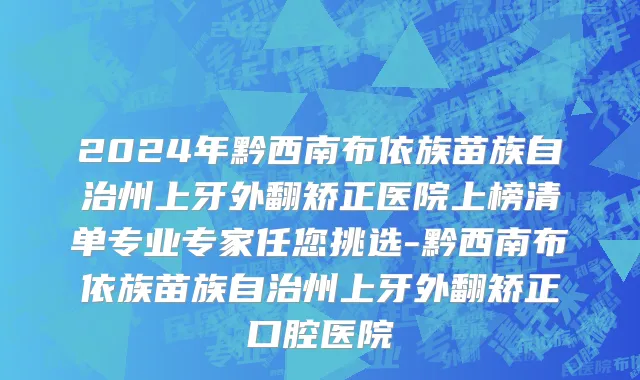2024年黔西南布依族苗族自治州上牙外翻矫正医院上榜清单专业专家任您挑选-黔西南布依族苗族自治州上牙外翻矫正口腔医院