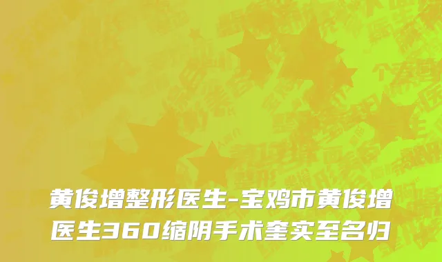 黄俊增整形医生-宝鸡市黄俊增医生360缩阴手术奎实至名归