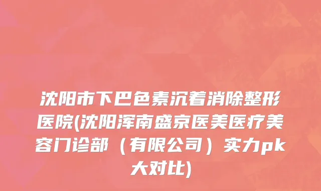 沈阳市下巴色素沉着消除整形医院(沈阳浑南盛京医美医疗美容门诊部（有限公司）实力pk大对比)