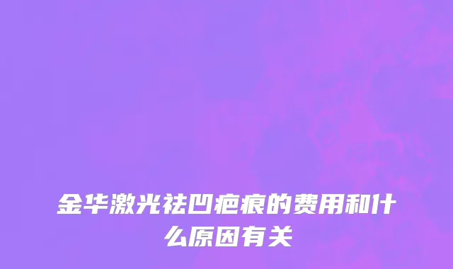 金华激光祛凹疤痕的费用和什么原因有关