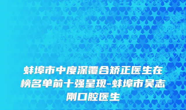 蚌埠市中度深覆合矫正医生在榜名单前十强呈现-蚌埠市吴志刚口腔医生