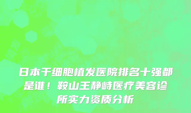 日本干细胞植发医院排名十强都是谁!鞍山王静峙医疗美容诊所实力资质分析