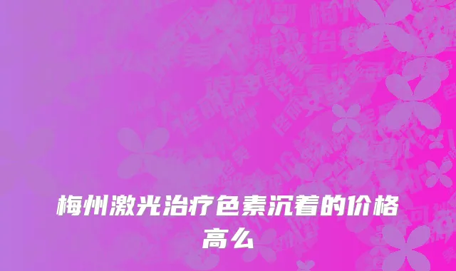 梅州激光治疗色素沉着的价格高么