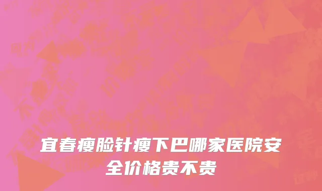 宜春瘦脸针瘦下巴哪家医院安全价格贵不贵