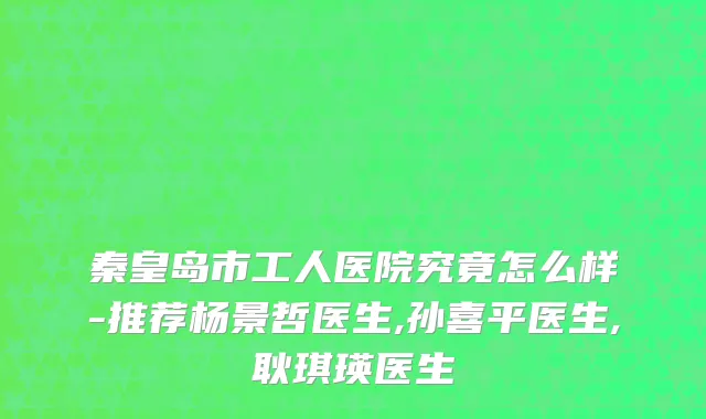 秦皇岛市工人医院究竟怎么样-推荐杨景哲医生,孙喜平医生,耿琪瑛医生