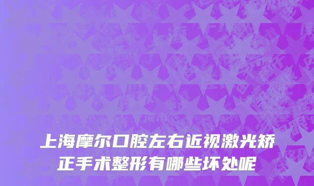 上海摩尔口腔左右近视激光矫正手术整形有哪些坏处呢