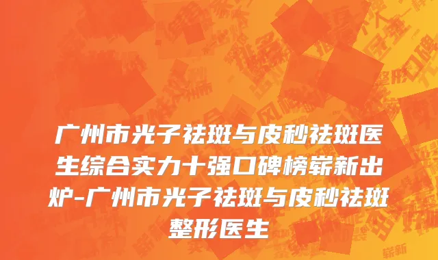 广州市光子祛斑与皮秒祛斑医生综合实力十强口碑榜崭新出炉-广州市光子祛斑与皮秒祛斑整形医生