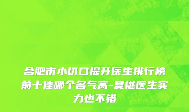 合肥市小切口提升医生排行榜前十佳哪个名气高-夏樾医生实力也不错