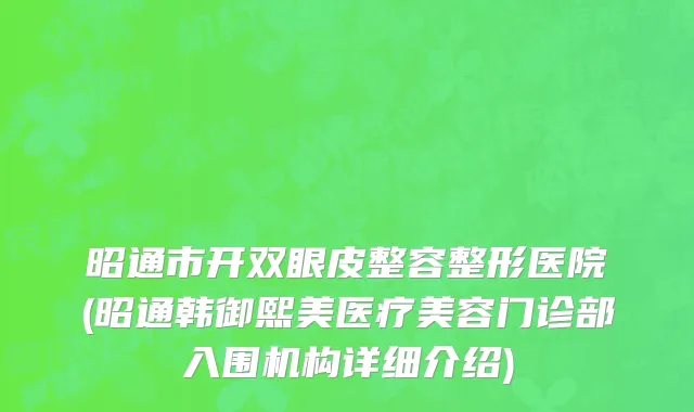 昭通市开双眼皮整容整形医院(昭通韩御熙美医疗美容门诊部入围机构详细介绍)