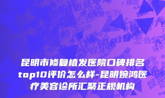 昆明市修复植发医院口碑排名top10评价怎么样-昆明婉鸿医疗美容诊所汇聚正规机构