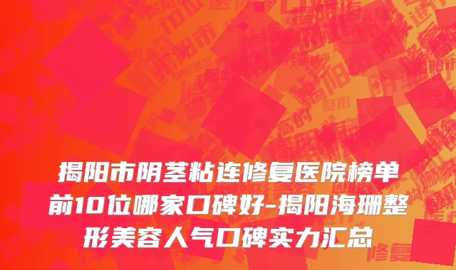 揭阳市阴茎粘连修复医院榜单前10位哪家口碑好-揭阳海珊整形美容人气口碑实力汇总