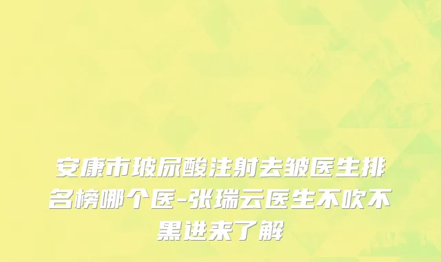 安康市玻尿酸注射去皱医生排名榜哪个医-张瑞云医生不吹不黑进来了解