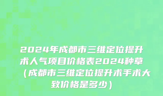 2024年成都市三维定位提升术人气项目价格表2024种草（成都市三维定位提升术手术大致价格是多少）