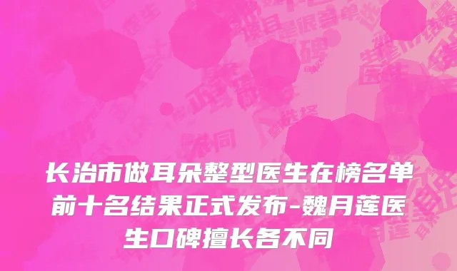 长治市做耳朵整型医生在榜名单前十名结果正式发布-魏月莲医生口碑擅长各不同