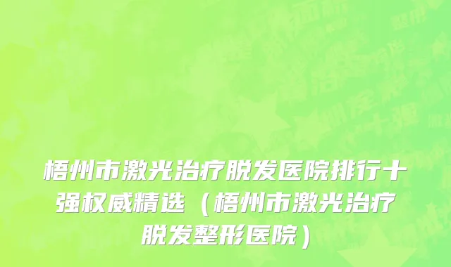 梧州市激光治疗脱发医院排行十强权威精选（梧州市激光治疗脱发整形医院）