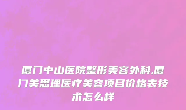 厦门中山医院整形美容外科,厦门美思理医疗美容项目价格表技术怎么样
