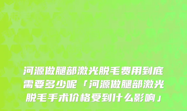河源做腿部激光脱毛费用到底需要多少呢「河源做腿部激光脱毛手术价格受到什么影响」