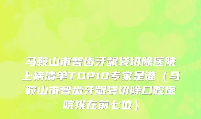 马鞍山市智齿牙龈袋切除医院上榜清单TOP10专家是谁（马鞍山市智齿牙龈袋切除口腔医院排在前七位）