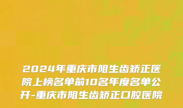2024年重庆市阻生齿矫正医院上榜名单前10名年度名单公开-重庆市阻生齿矫正口腔医院