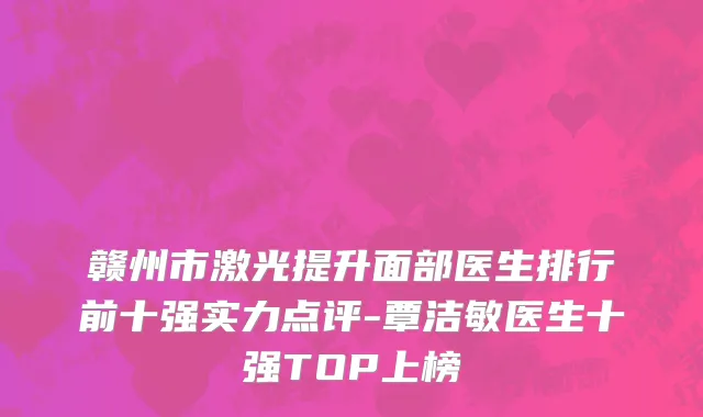 赣州市激光提升面部医生排行前十强实力点评-覃洁敏医生十强TOP上榜