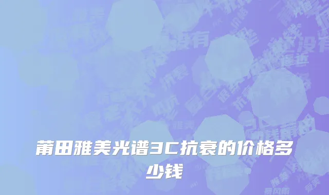 莆田雅美光谱3C抗衰的价格多少钱