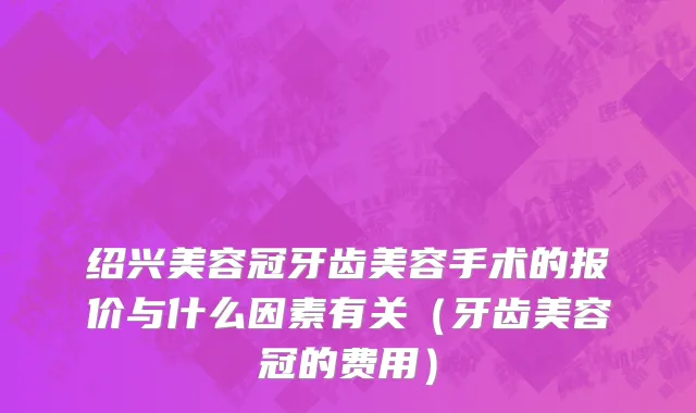 绍兴美容冠牙齿美容手术的报价与什么因素有关（牙齿美容冠的费用）
