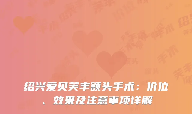 绍兴爱贝芙丰额头手术：价位、效果及注意事项详解