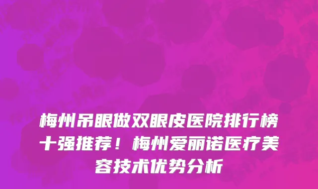 梅州吊眼做双眼皮医院排行榜十强推荐！梅州爱丽诺医疗美容技术优势分析
