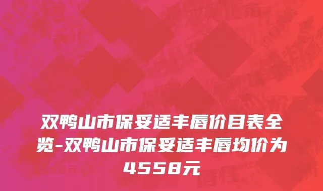 双鸭山市保妥适丰唇价目表全览-双鸭山市保妥适丰唇均价为4558元