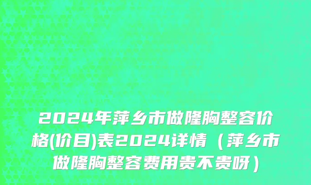 2024年萍乡市做隆胸整容价格(价目)表2024详情（萍乡市做隆胸整容费用贵不贵呀）