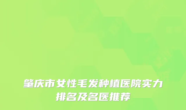 肇庆市女性毛发种植医院实力排名及名医推荐