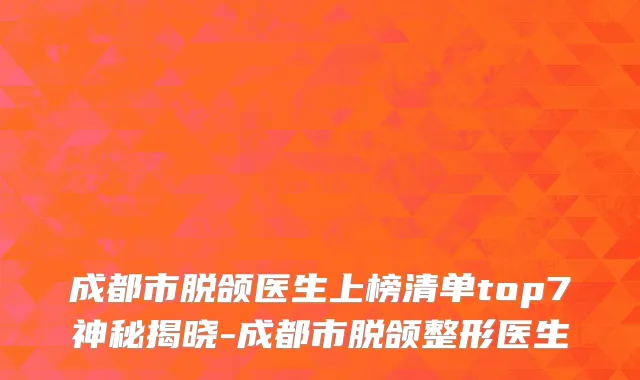 成都市脱颌医生上榜清单top7神秘揭晓-成都市脱颌整形医生