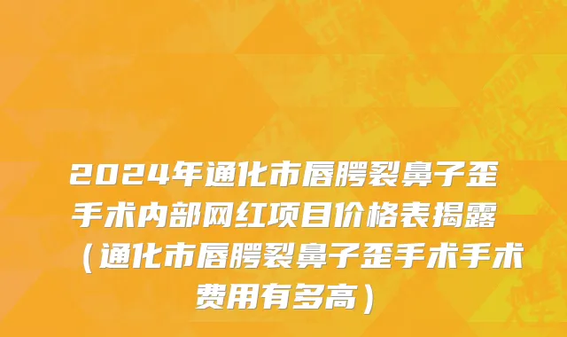 2024年通化市唇腭裂鼻子歪手术内部网红项目价格表揭露（通化市唇腭裂鼻子歪手术手术费用有多高）
