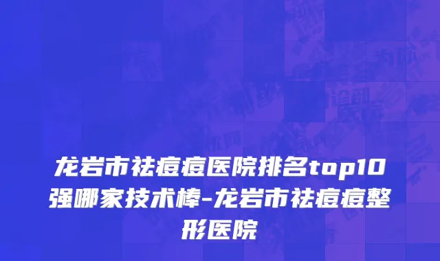 龙岩市祛痘痘医院排名top10强哪家技术棒-龙岩市祛痘痘整形医院