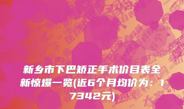 新乡市下巴矫正手术价目表全新惊爆一览(近6个月均价为：17342元)