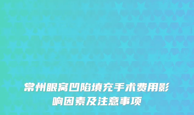常州眼窝凹陷填充手术费用影响因素及注意事项