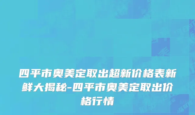 四平市奥美定取出超新价格表新鲜大揭秘-四平市奥美定取出价格行情