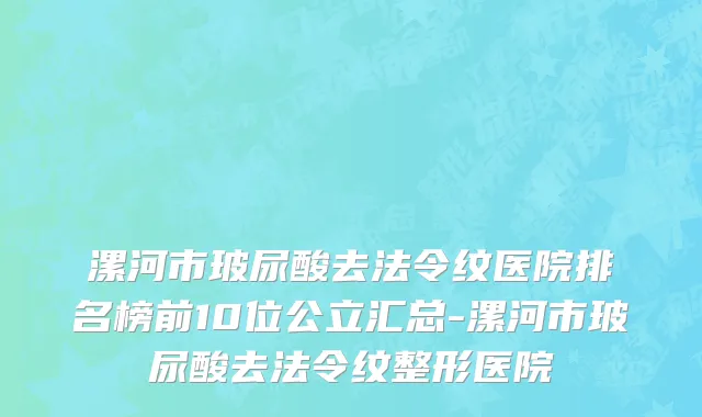 漯河市玻尿酸去法令纹医院排名榜前10位公立汇总-漯河市玻尿酸去法令纹整形医院