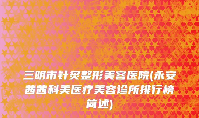 三明市针炙整形美容医院(永安茜茜科美医疗美容诊所排行榜简述)