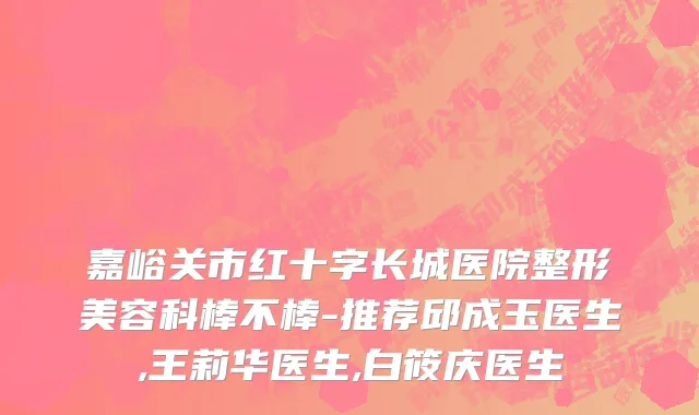 嘉峪关市红十字长城医院整形美容科棒不棒-推荐邱成玉医生,王莉华医生,白筱庆医生