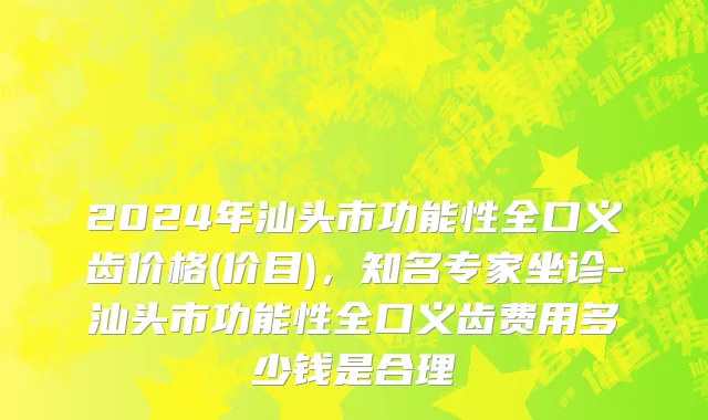 2024年汕头市功能性全口义齿价格(价目)，知名专家坐诊-汕头市功能性全口义齿费用多少钱是合理
