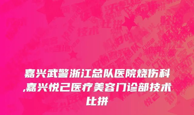 嘉兴武警浙江总队医院烧伤科,嘉兴悦己医疗美容门诊部技术比拼