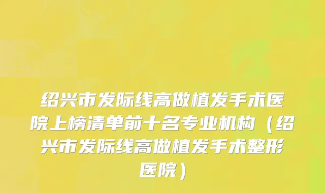 绍兴市发际线高做植发手术医院上榜清单前十名专业机构（绍兴市发际线高做植发手术整形医院）