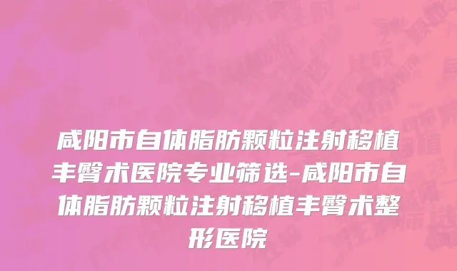 咸阳市自体脂肪颗粒注射移植丰臀术医院专业筛选-咸阳市自体脂肪颗粒注射移植丰臀术整形医院
