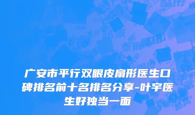 广安市平行双眼皮扇形医生口碑排名前十名排名分享-叶宇医生好独当一面
