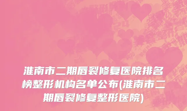 淮南市二期唇裂修复医院排名榜整形机构名单公布(淮南市二期唇裂修复整形医院)
