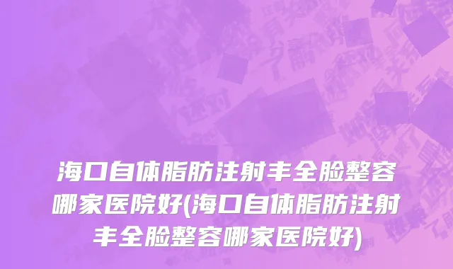 海口自体脂肪注射丰全脸整容哪家医院好(海口自体脂肪注射丰全脸整容哪家医院好)