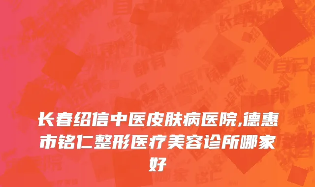 长春绍信中医皮肤病医院,德惠市铭仁整形医疗美容诊所哪家好