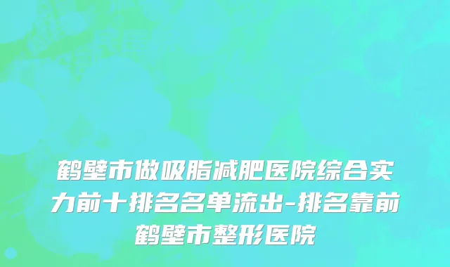 鹤壁市做吸脂减肥医院综合实力前十排名名单流出-排名靠前鹤壁市整形医院